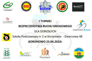 Plakat z emblematami organizatorów i napisem: I TURNIEJ BEZPIECZEŃSTWA RUCHU DROGOWEGO DLA DOROSŁYCH Szkoła Podstawowa nr 2 w Koronowie - Dworcowa 48 KORONOWO 23.04.2022 r.